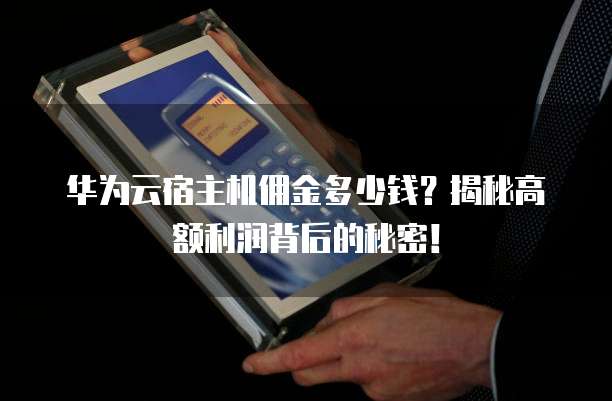 华为云宿主机佣金多少钱?揭秘高额利润背后的秘密!