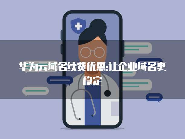 华为云域名续费优惠:让企业域名更稳定
