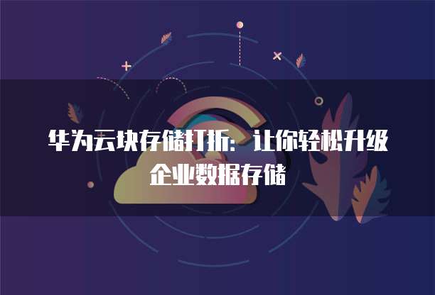 华为云块存储打折:让你轻松升级企业数据存储