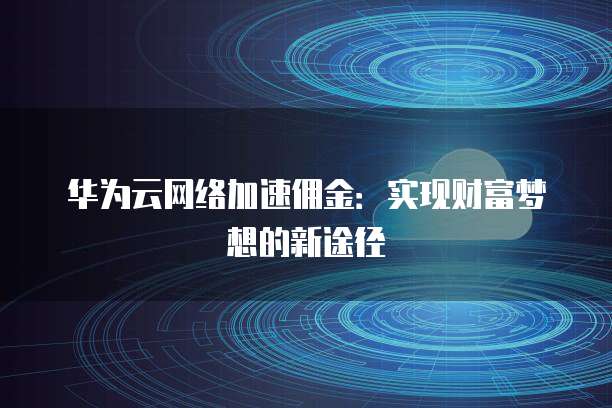 华为云网络加速佣金:实现财富梦想的新途径