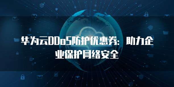 华为云DDoS防护优惠券:助力企业保护网络安全