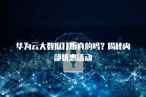 华为云大数据打折真的吗?揭秘内部优惠活动