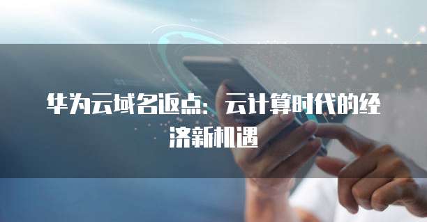 华为云域名返点:云计算时代的经济新机遇
