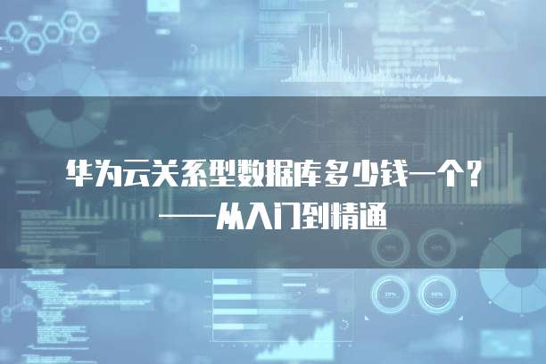华为云关系型数据库多少钱一个?——从入门到精通