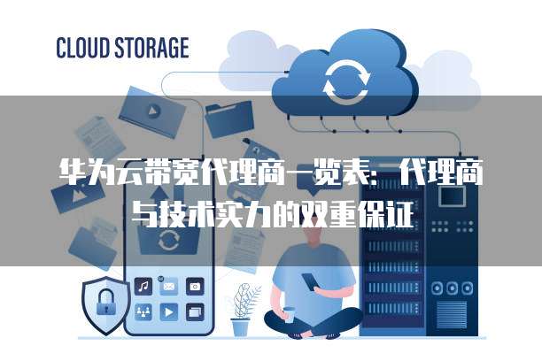华为云带宽代理商一览表:代理商与技术实力的双重保证