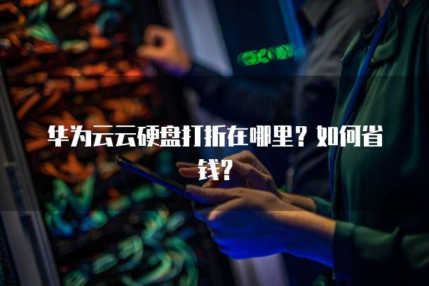 华为云云硬盘打折在哪里?如何省钱?