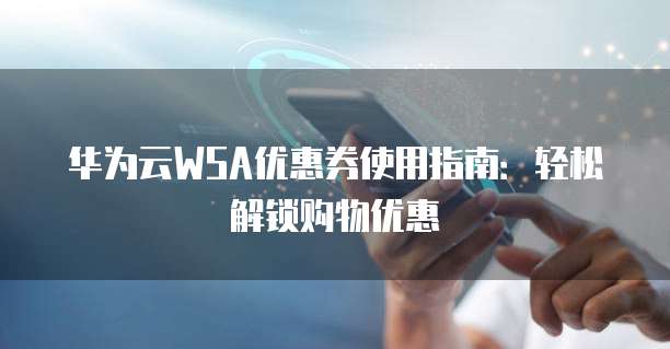 华为云WSA优惠券使用指南:轻松解锁购物优惠