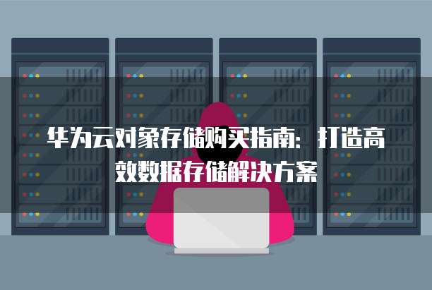 华为云对象存储购买指南:打造高效数据存储解决方案