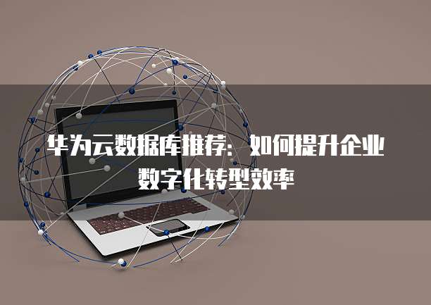华为云数据库推荐:如何提升企业数字化转型效率