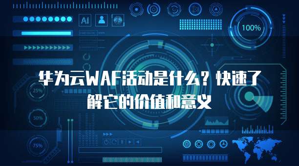 华为云WAF活动是什么?快速了解它的价值和意义