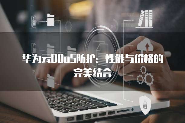 华为云DDoS防护:性能与价格的完美结合