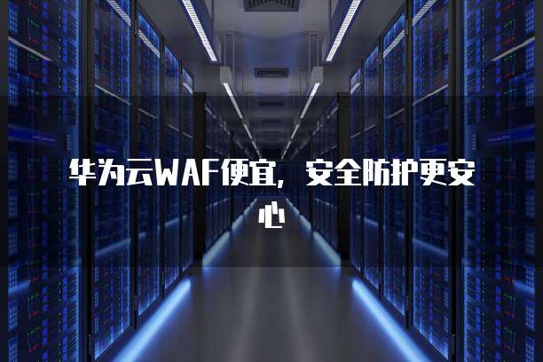 华为云WAF便宜,安全防护更安心