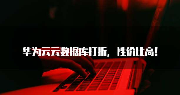 华为云云数据库打折，性价比高！