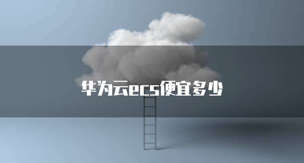 华为云ecs便宜多少