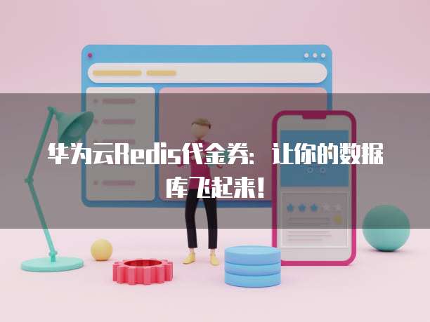 华为云Redis代金券:让你的数据库飞起来!