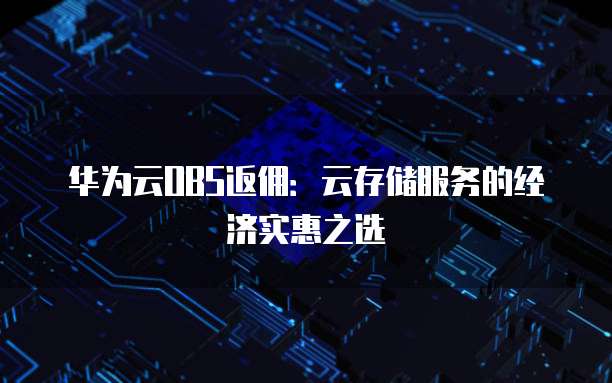 华为云OBS返佣:云存储服务的经济实惠之选