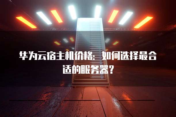 华为云宿主机价格:如何选择最合适的服务器?