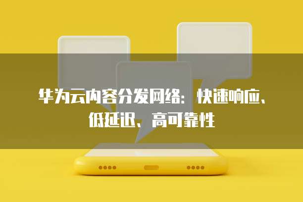 华为云内容分发网络：快速响应、低延迟、高可靠性