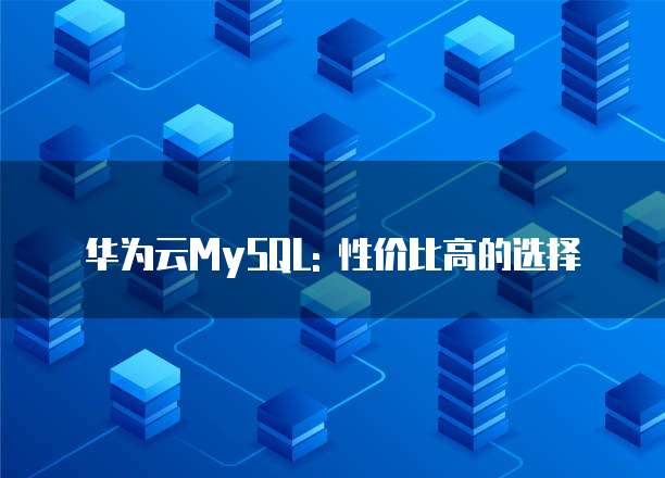华为云MySQL: 性价比高的选择
