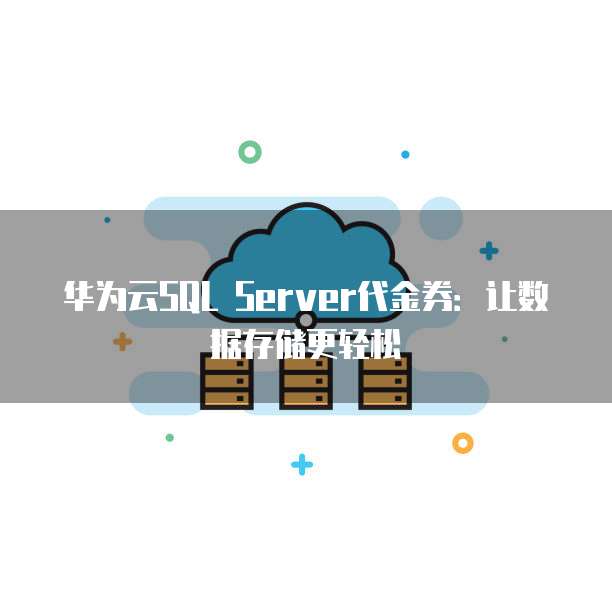 华为云SQL Server代金券：让数据存储更轻松