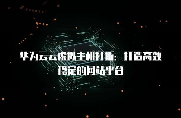 华为云云虚拟主机打折:打造高效稳定的网站平台