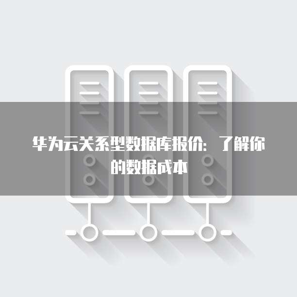 华为云关系型数据库报价:了解你的数据成本