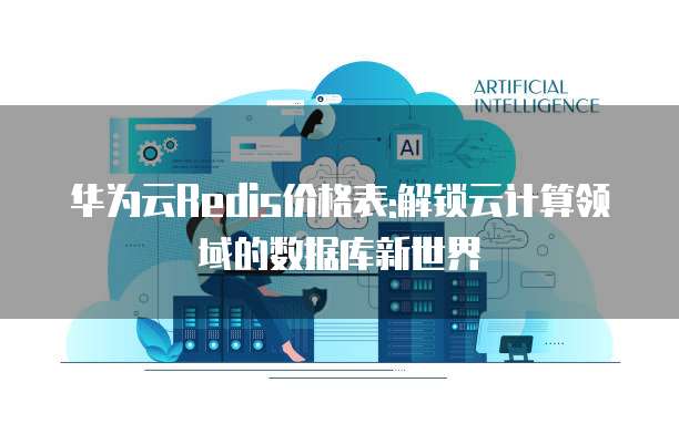 华为云Redis价格表:解锁云计算领域的数据库新世界
