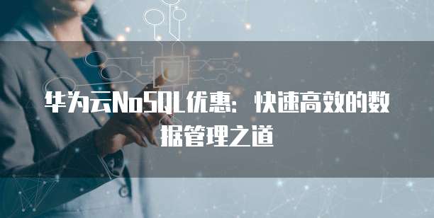 华为云NoSQL优惠:快速高效的数据管理之道