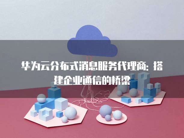 华为云分布式消息服务代理商: 搭建企业通信的桥梁