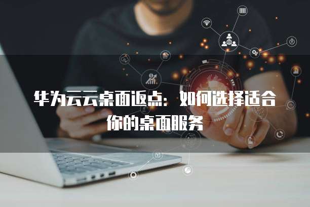 华为云云桌面返点:如何选择适合你的桌面服务