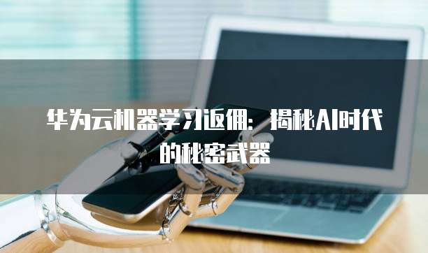 华为云机器学习返佣:揭秘AI时代的秘密武器