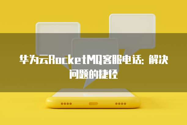 华为云RocketMQ客服电话: 解决问题的捷径