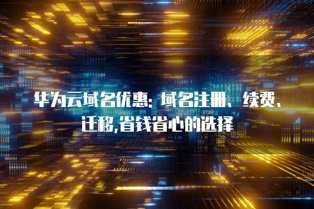 华为云域名优惠: 域名注册、续费、迁移,省钱省心的选择