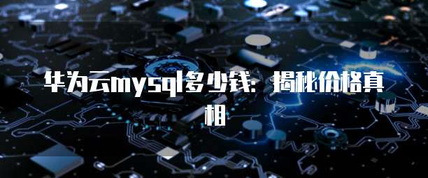 华为云mysql多少钱:揭秘价格真相