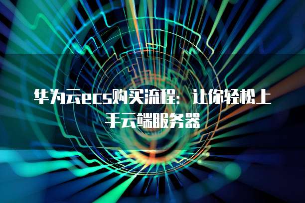 华为云ecs购买流程:让你轻松上手云端服务器