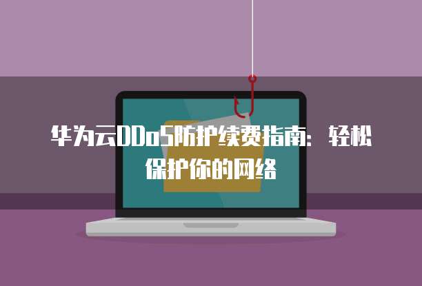 华为云DDoS防护续费指南：轻松保护你的网络
