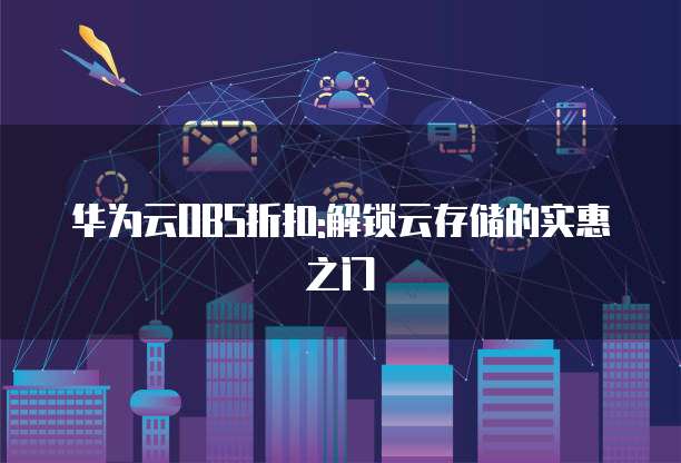 华为云OBS折扣:解锁云存储的实惠之门