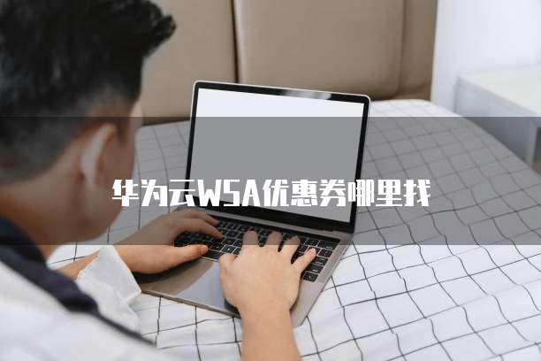华为云WSA优惠券哪里找