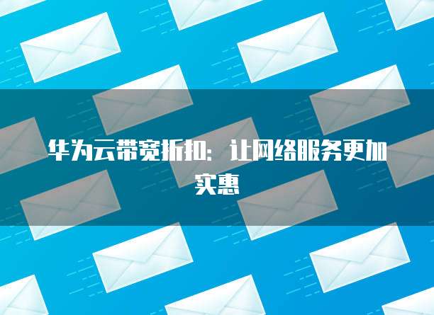 华为云带宽折扣:让网络服务更加实惠