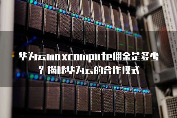 华为云maxcompute佣金是多少?揭秘华为云的合作模式