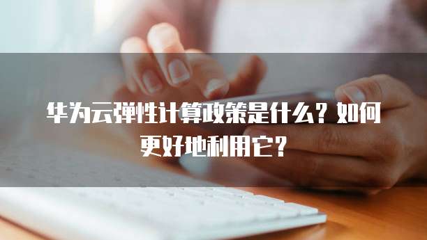 华为云弹性计算政策是什么?如何更好地利用它?
