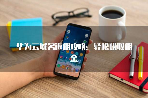 华为云域名返佣攻略:轻松赚取佣金