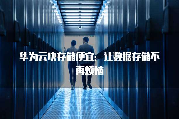华为云块存储便宜:让数据存储不再烦恼