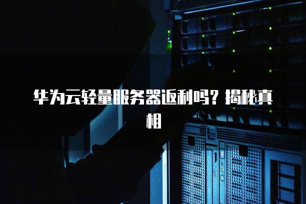 华为云轻量服务器返利吗?揭秘真相