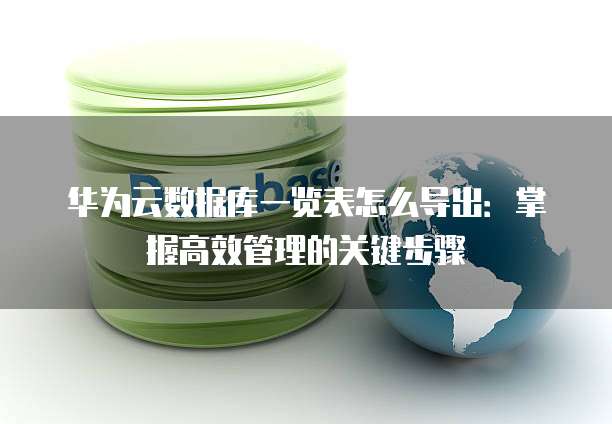 华为云数据库一览表怎么导出:掌握高效管理的关键步骤
