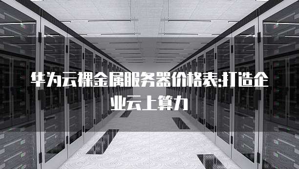 华为云裸金属服务器价格表:打造企业云上算力