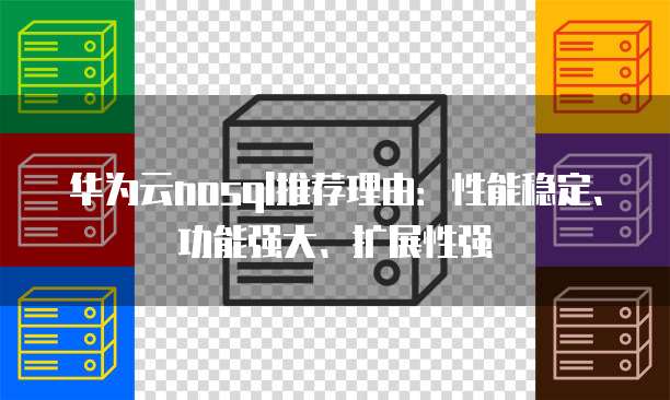 华为云nosql推荐理由:性能稳定、功能强大、扩展性强