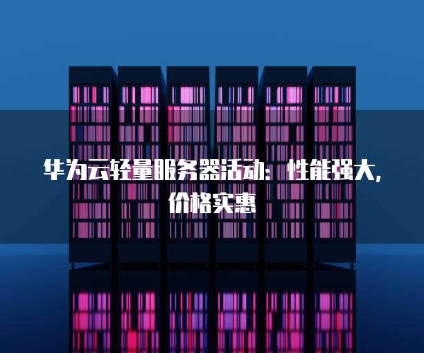 华为云轻量服务器活动:性能强大,价格实惠