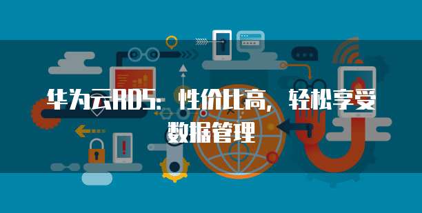 华为云RDS:性价比高,轻松享受数据管理
