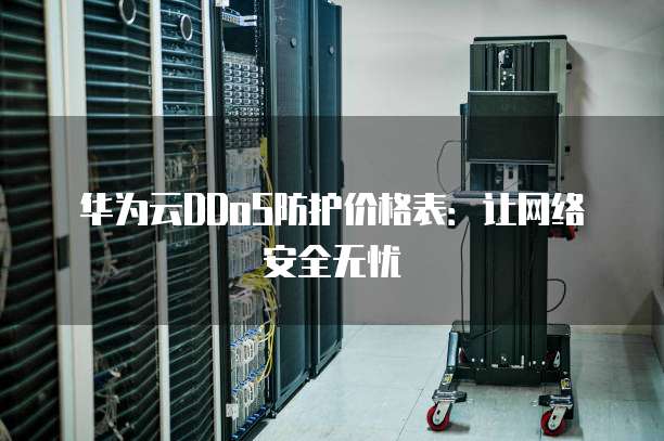 华为云DDoS防护价格表:让网络安全无忧